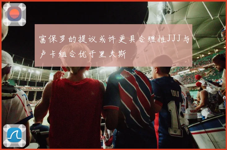 富保罗的提议或许更具合理性JJJ与卢卡组合优于里夫斯