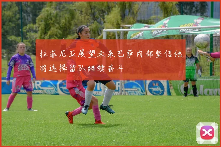 拉菲尼亚展望未来巴萨内部坚信他将选择留队继续奋斗