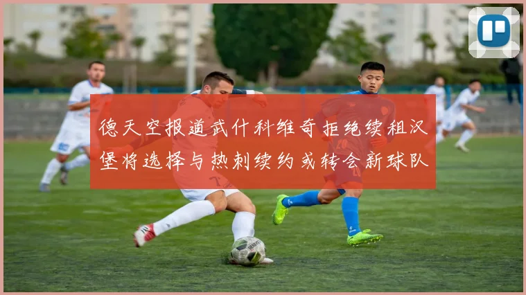 德天空报道武什科维奇拒绝续租汉堡将选择与热刺续约或转会新球队