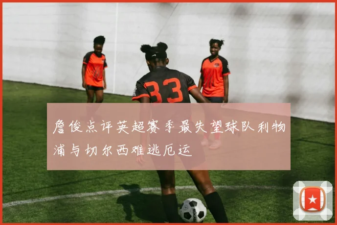 詹俊点评英超赛季最失望球队利物浦与切尔西难逃厄运
