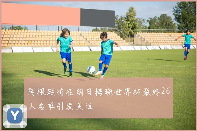 阿根廷将在明日揭晓世界杯最终26人名单引发关注