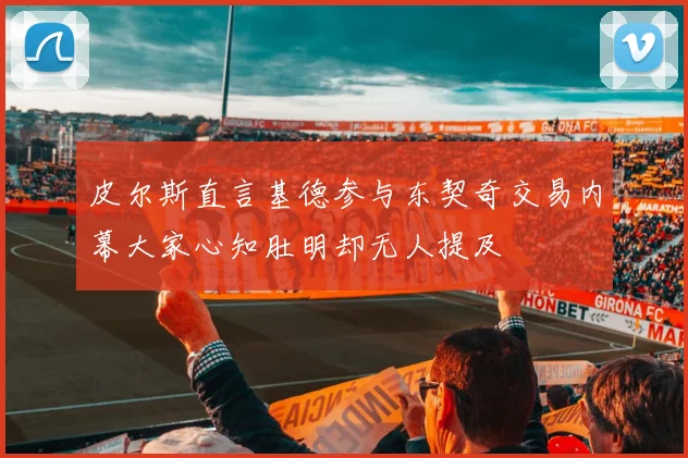 皮尔斯直言基德参与东契奇交易内幕大家心知肚明却无人提及