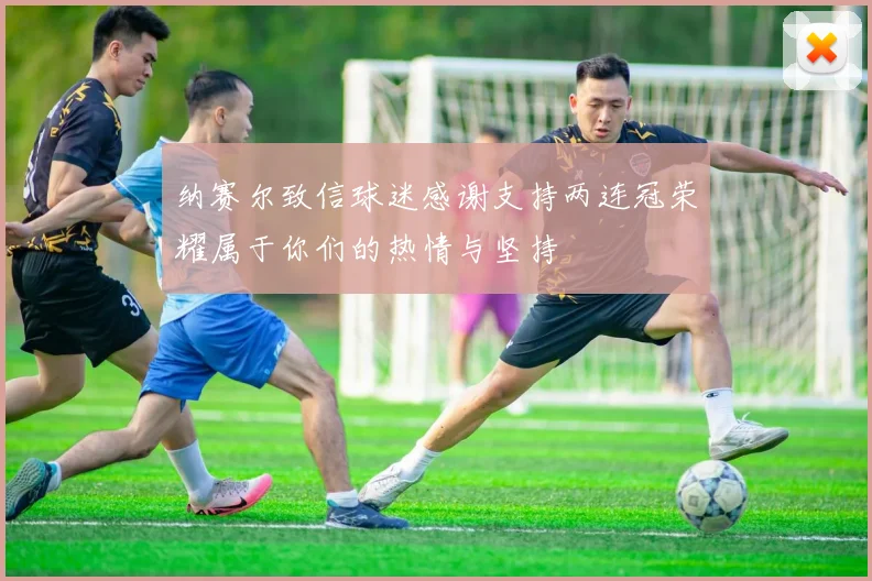 纳赛尔致信球迷感谢支持两连冠荣耀属于你们的热情与坚持