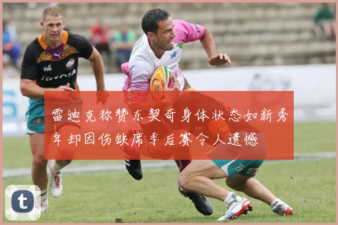 雷迪克称赞东契奇身体状态如新秀年却因伤缺席季后赛令人遗憾