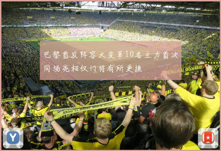 巴黎首发阵容大变革10名主力首次同场亮相仅门将有所更换
