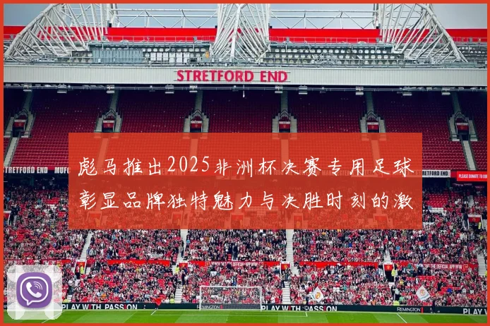 彪马推出2025非洲杯决赛专用足球彰显品牌独特魅力与决胜时刻的激情