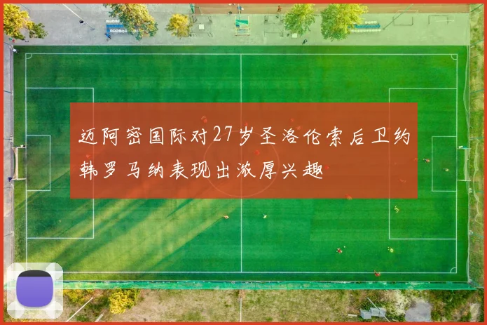 迈阿密国际对27岁圣洛伦索后卫约韩罗马纳表现出浓厚兴趣
