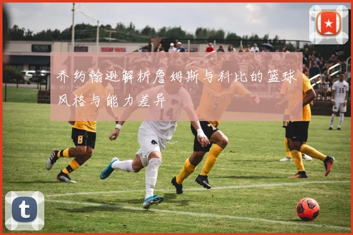 乔约翰逊解析詹姆斯与科比的篮球风格与能力差异