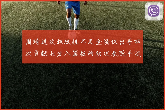 周琦进攻积极性不足全场仅出手四次贡献七分八篮板两助攻表现平淡