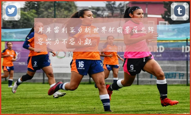 库库雷利亚分析世界杯前景荷兰阵容实力不容小觑