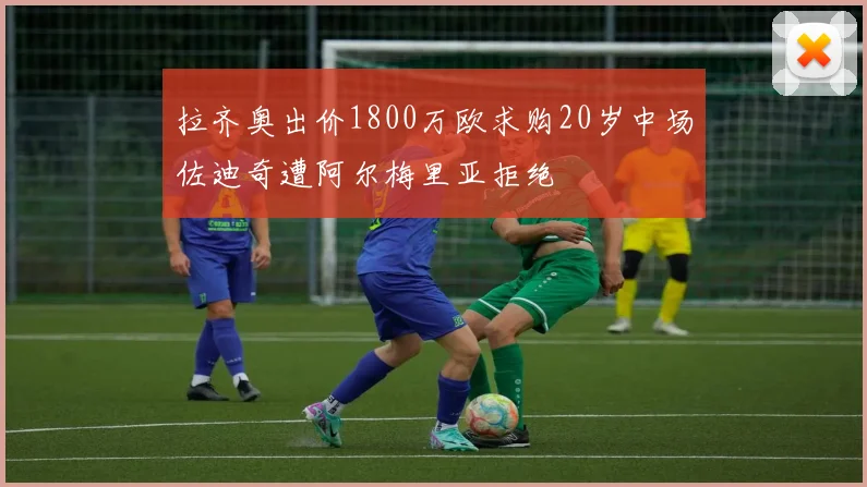 拉齐奥出价1800万欧求购20岁中场佐迪奇遭阿尔梅里亚拒绝