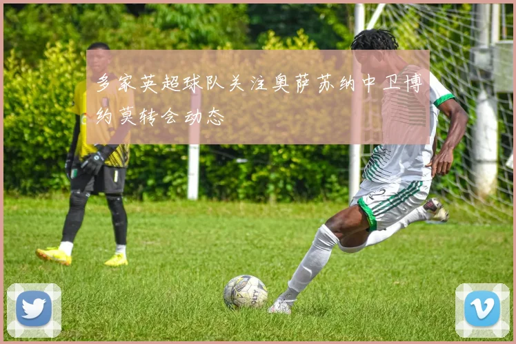 多家英超球队关注奥萨苏纳中卫博约莫转会动态