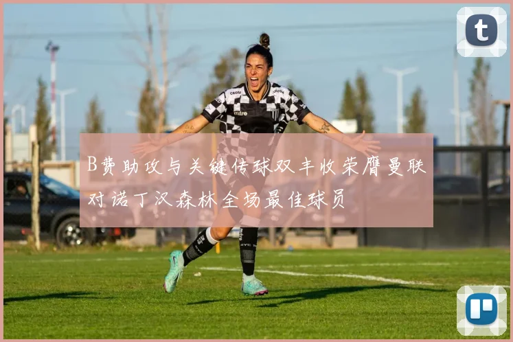 B费助攻与关键传球双丰收荣膺曼联对诺丁汉森林全场最佳球员