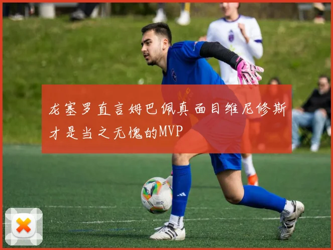 龙塞罗直言姆巴佩真面目维尼修斯才是当之无愧的MVP