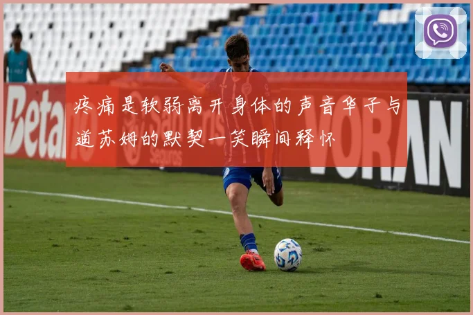 疼痛是软弱离开身体的声音华子与道苏姆的默契一笑瞬间释怀