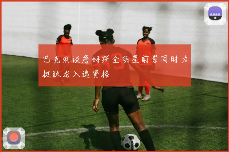 巴克利谈詹姆斯全明星前景同时力挺狄龙入选资格