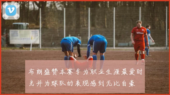 布朗盛赞本赛季为职业生涯最爱时光并为球队的表现感到无比自豪