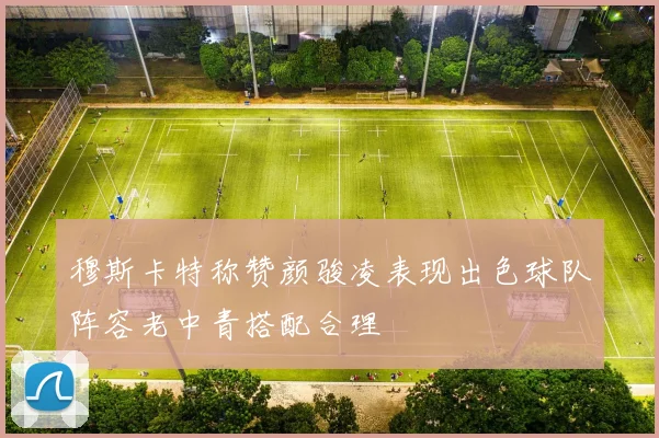 穆斯卡特称赞颜骏凌表现出色球队阵容老中青搭配合理