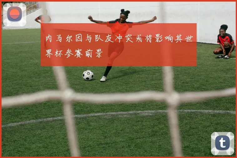 内马尔因与队友冲突或将影响其世界杯参赛前景
