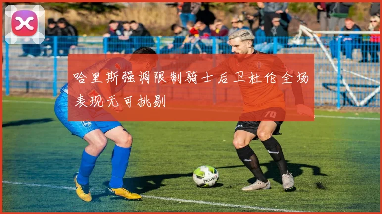 哈里斯强调限制骑士后卫杜伦全场表现无可挑剔