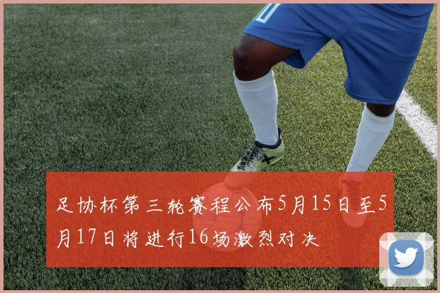 足协杯第三轮赛程公布5月15日至5月17日将进行16场激烈对决