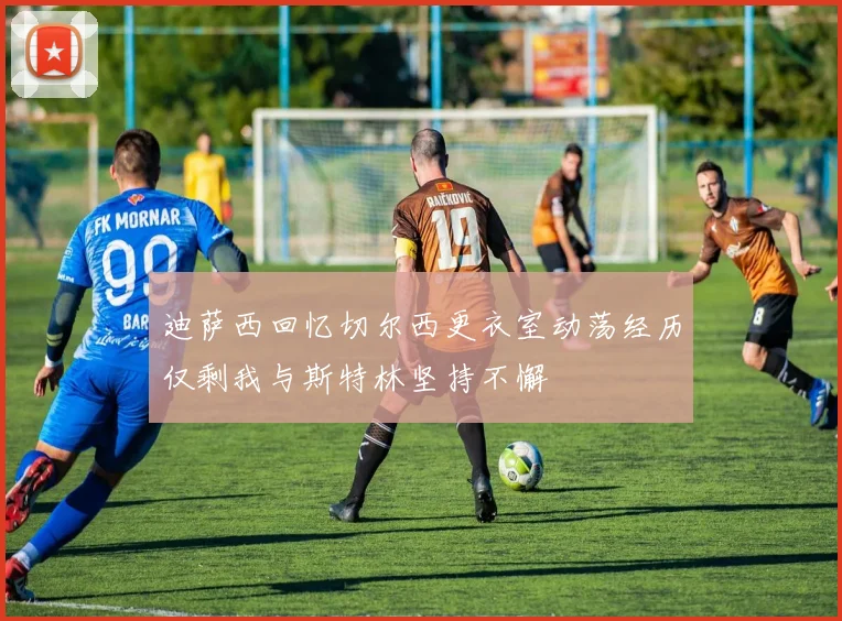 迪萨西回忆切尔西更衣室动荡经历仅剩我与斯特林坚持不懈