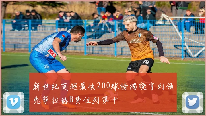 新世纪英超最快200球榜揭晓亨利领先萨拉赫B费位列第十