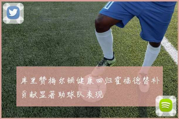 库里赞梅尔顿健康回归霍福德替补贡献显著助球队表现