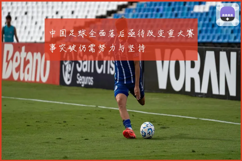 中国足球全面落后亟待改变重大赛事突破仍需努力与坚持
