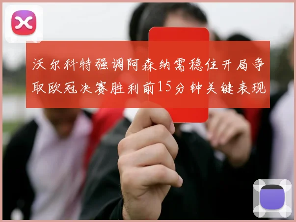 沃尔科特强调阿森纳需稳住开局争取欧冠决赛胜利前15分钟关键表现