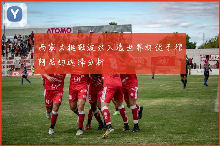 西塞力挺勒波尔入选世界杯优于穆阿尼的选择分析