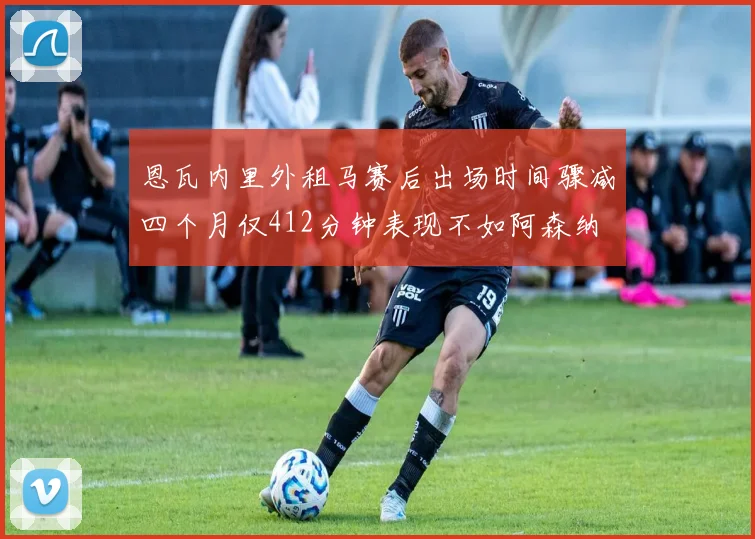恩瓦内里外租马赛后出场时间骤减四个月仅412分钟表现不如阿森纳
