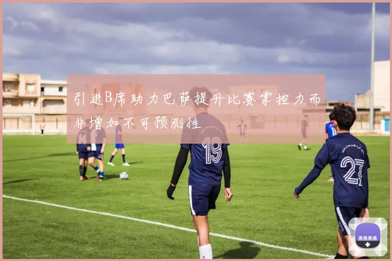 引进B席助力巴萨提升比赛掌控力而非增加不可预测性