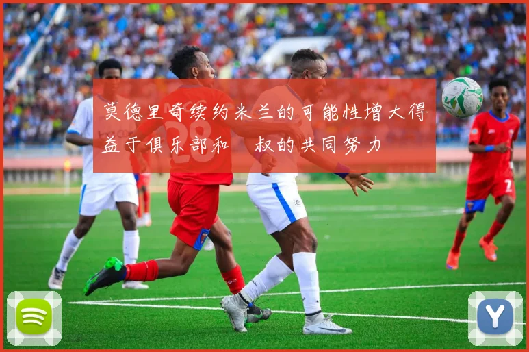 莫德里奇续约米兰的可能性增大得益于俱乐部和囧叔的共同努力