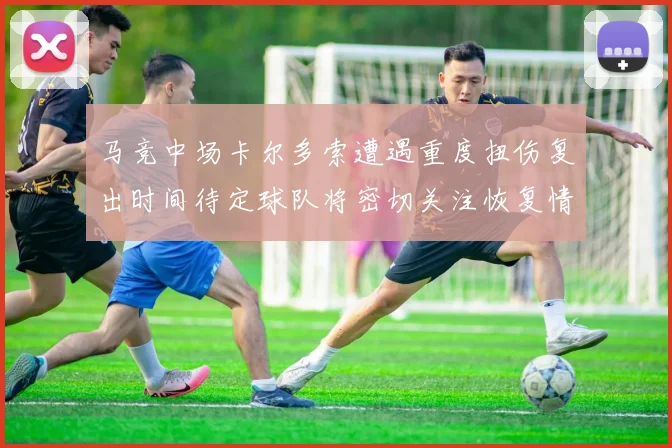 马竞中场卡尔多索遭遇重度扭伤复出时间待定球队将密切关注恢复情况