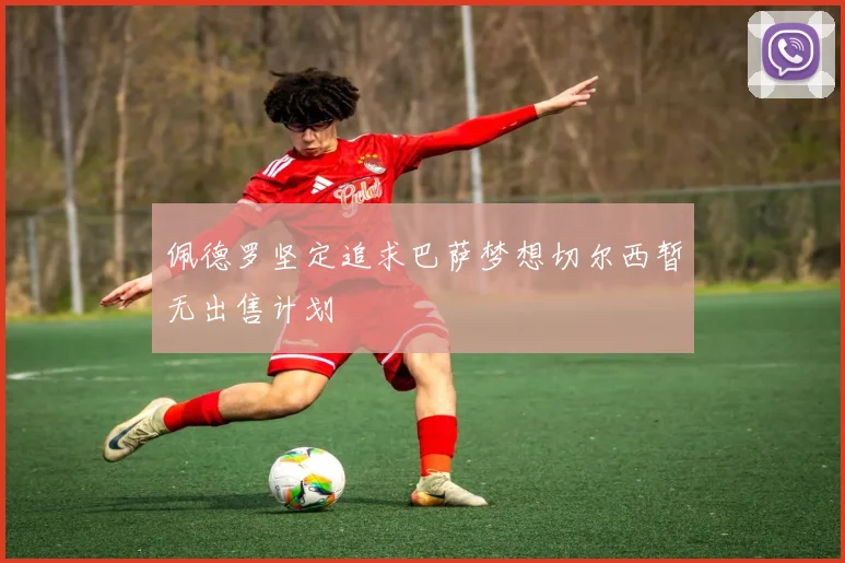 佩德罗坚定追求巴萨梦想切尔西暂无出售计划