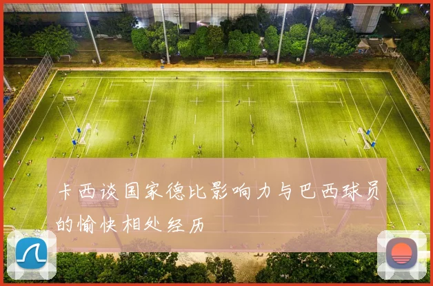 卡西谈国家德比影响力与巴西球员的愉快相处经历