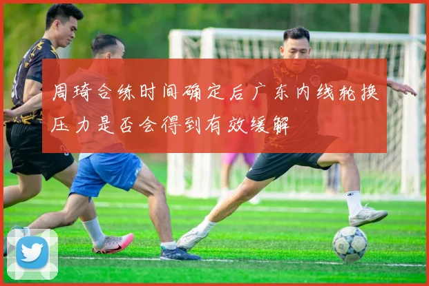 周琦合练时间确定后广东内线轮换压力是否会得到有效缓解