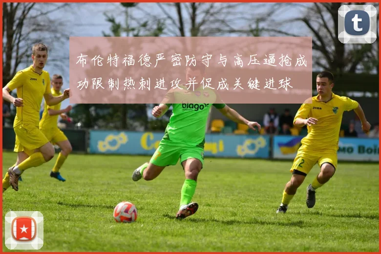 布伦特福德严密防守与高压逼抢成功限制热刺进攻并促成关键进球
